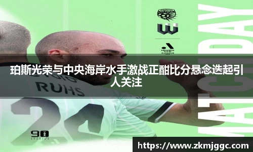 珀斯光荣与中央海岸水手激战正酣比分悬念迭起引人关注